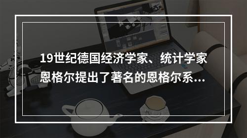 19世纪德国经济学家、统计学家恩格尔提出了著名的恩格尔系数，