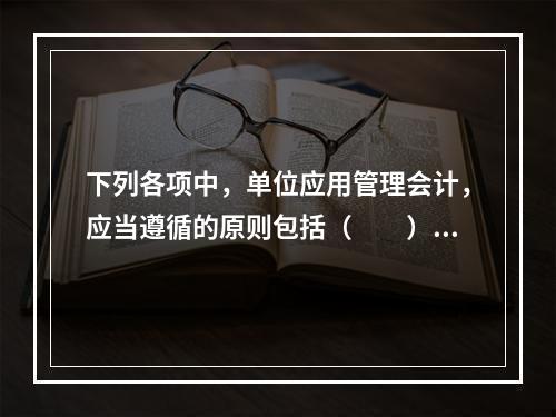 下列各项中，单位应用管理会计，应当遵循的原则包括（　　）。