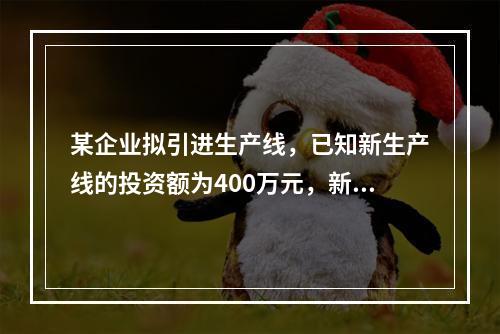 某企业拟引进生产线，已知新生产线的投资额为400万元，新生产