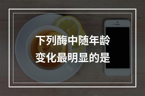 下列酶中随年龄变化最明显的是