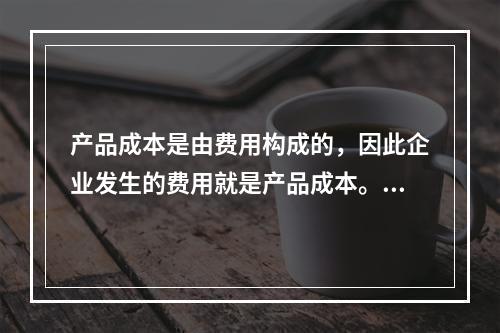 产品成本是由费用构成的，因此企业发生的费用就是产品成本。（　