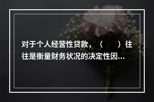 对于个人经营性贷款，（  ）往往是衡量财务状况的决定性因素。