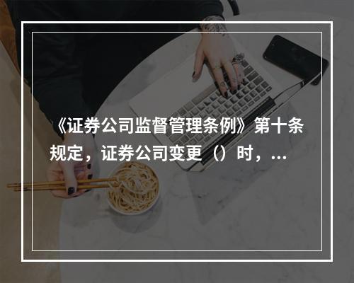 《证券公司监督管理条例》第十条规定，证券公司变更（）时，应当