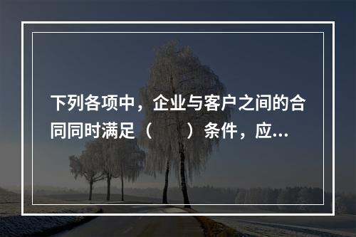 下列各项中，企业与客户之间的合同同时满足（　　）条件，应当在