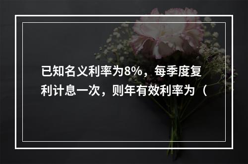 已知名义利率为8%，每季度复利计息一次，则年有效利率为（