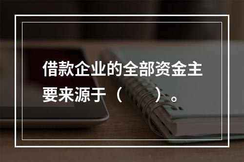 借款企业的全部资金主要来源于（　　）。