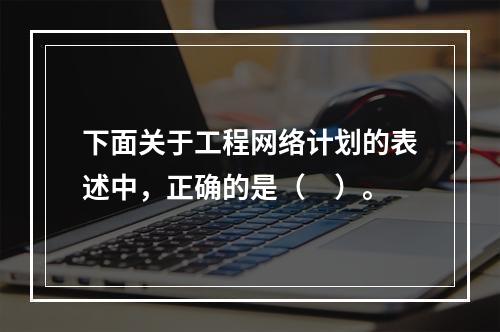 下面关于工程网络计划的表述中，正确的是（　）。