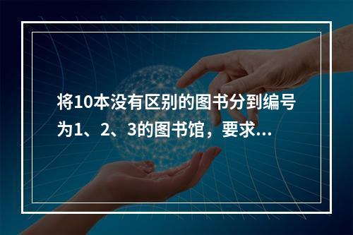 将10本没有区别的图书分到编号为1、2、3的图书馆，要求每个