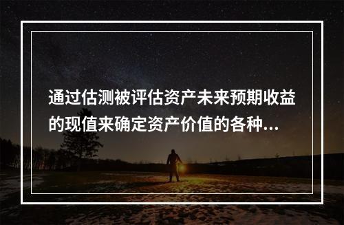 通过估测被评估资产未来预期收益的现值来确定资产价值的各种评估