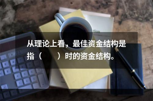 从理论上看，最佳资金结构是指（　　）时的资金结构。