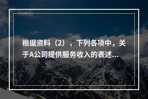 根据资料（2），下列各项中，关于A公司提供服务收入的表述正确