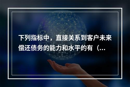 下列指标中，直接关系到客户未来偿还债务的能力和水平的有（　　