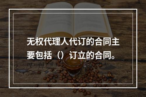 无权代理人代订的合同主要包括（）订立的合同。