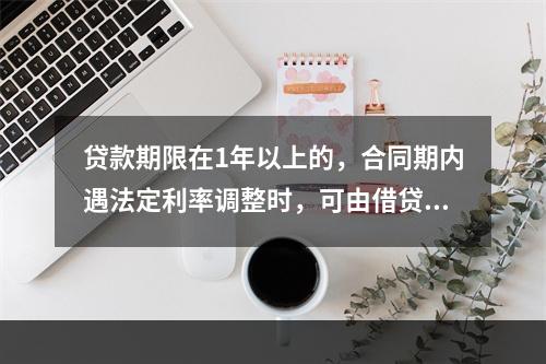 贷款期限在1年以上的，合同期内遇法定利率调整时，可由借贷双方