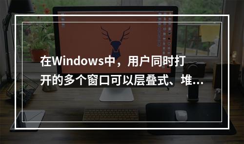 在Windows中，用户同时打开的多个窗口可以层叠式、堆叠式