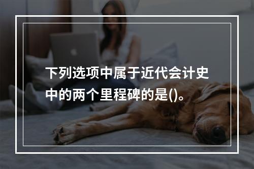 下列选项中属于近代会计史中的两个里程碑的是()。