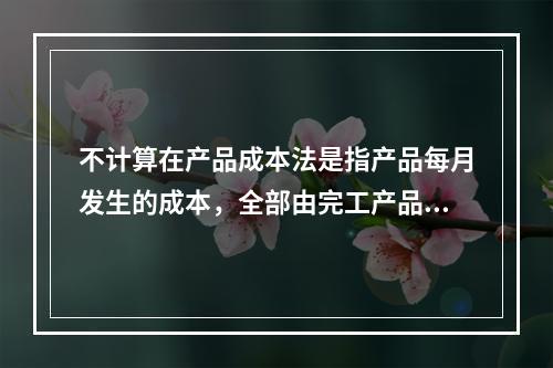 不计算在产品成本法是指产品每月发生的成本，全部由完工产品负担