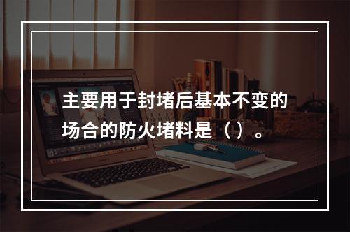 主要用于封堵后基本不变的场合的防火堵料是（ ）。