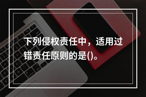 下列侵权责任中，适用过错责任原则的是()。