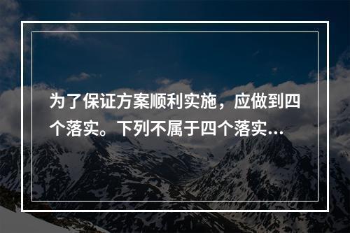 为了保证方案顺利实施，应做到四个落实。下列不属于四个落实的是