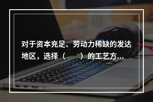 对于资本充足、劳动力稀缺的发达地区，选择（　　）的工艺方案较