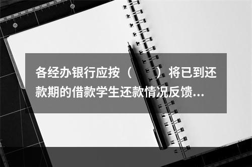 各经办银行应按（  ）将已到还款期的借款学生还款情况反馈给学