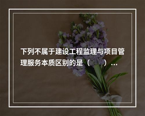 下列不属于建设工程监理与项目管理服务本质区别的是（　　）。