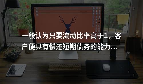 一般认为只要流动比率高于1，客户便具有偿还短期债务的能力，不