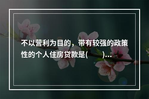 不以营利为目的，带有较强的政策性的个人住房贷款是(　　)。