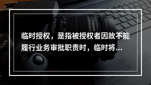 临时授权，是指被授权者因故不能履行业务审批职责时，临时将自己