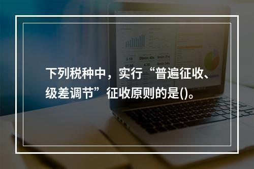 下列税种中，实行“普遍征收、级差调节”征收原则的是()。