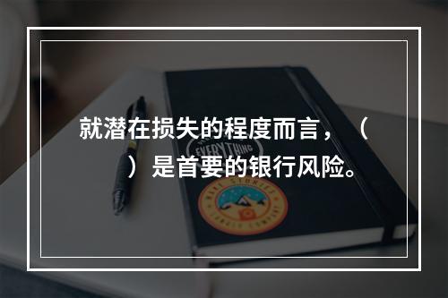 就潜在损失的程度而言，（  ）是首要的银行风险。