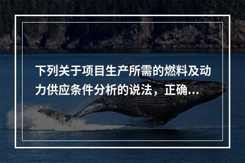 下列关于项目生产所需的燃料及动力供应条件分析的说法，正确的有