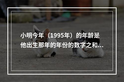 小明今年（1995年）的年龄是他出生那年的年份的数字之和。问