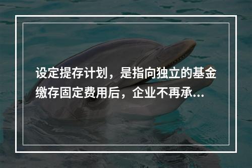 设定提存计划，是指向独立的基金缴存固定费用后，企业不再承担进