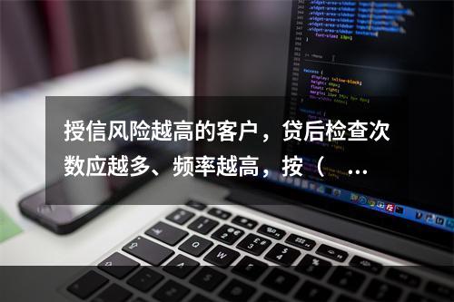 授信风险越高的客户，贷后检查次数应越多、频率越高，按（  ）