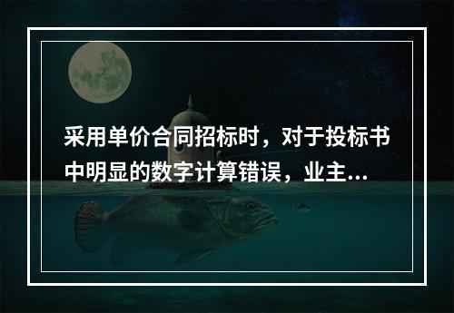 采用单价合同招标时，对于投标书中明显的数字计算错误，业主有权