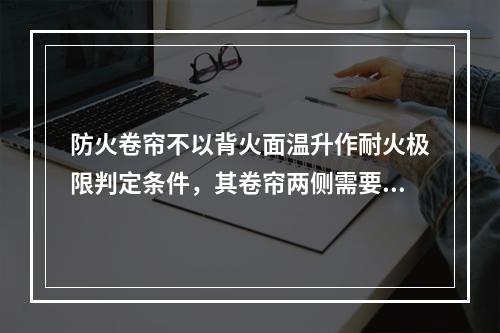 防火卷帘不以背火面温升作耐火极限判定条件，其卷帘两侧需要设置