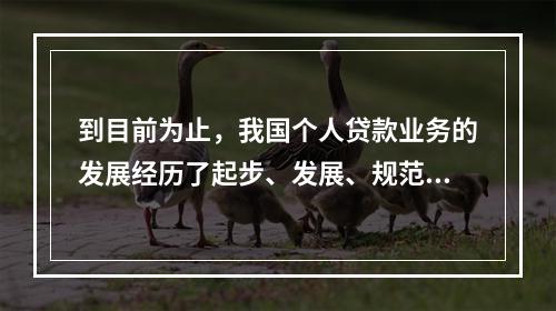 到目前为止，我国个人贷款业务的发展经历了起步、发展、规范和繁