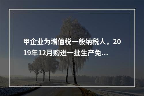 甲企业为增值税一般纳税人，2019年12月购进一批生产免税产