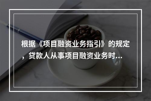 根据《项目融资业务指引》的规定，贷款人从事项目融资业务时，重