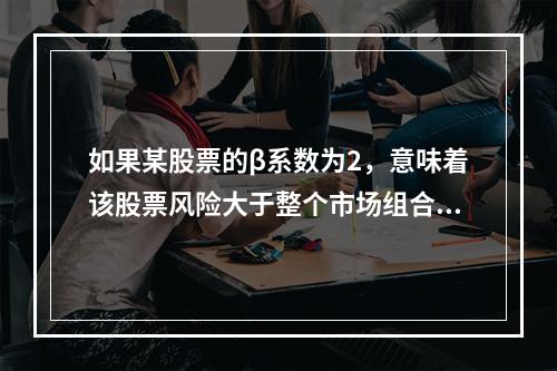 如果某股票的β系数为2，意味着该股票风险大于整个市场组合的平