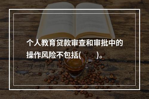 个人教育贷款审查和审批中的操作风险不包括(　　)。