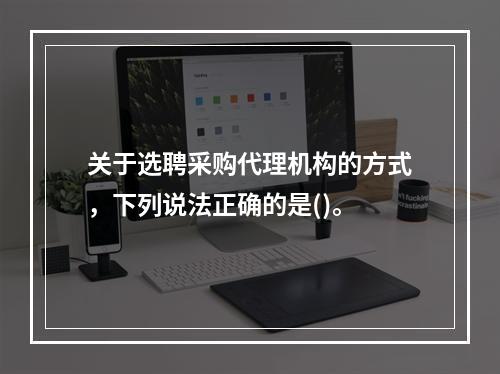 关于选聘采购代理机构的方式，下列说法正确的是()。