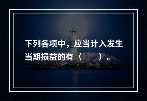 下列各项中，应当计入发生当期损益的有（  ）。