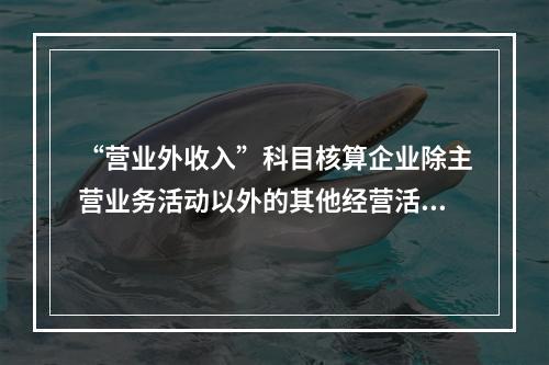 “营业外收入”科目核算企业除主营业务活动以外的其他经营活动实