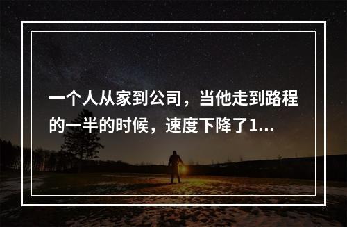 一个人从家到公司，当他走到路程的一半的时候，速度下降了10%