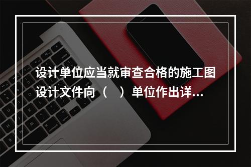 设计单位应当就审查合格的施工图设计文件向（　）单位作出详细说