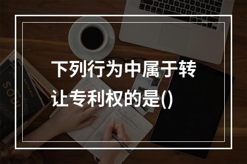 下列行为中属于转让专利权的是()