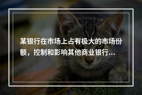 某银行在市场上占有极大的市场份额，控制和影响其他商业银行的行